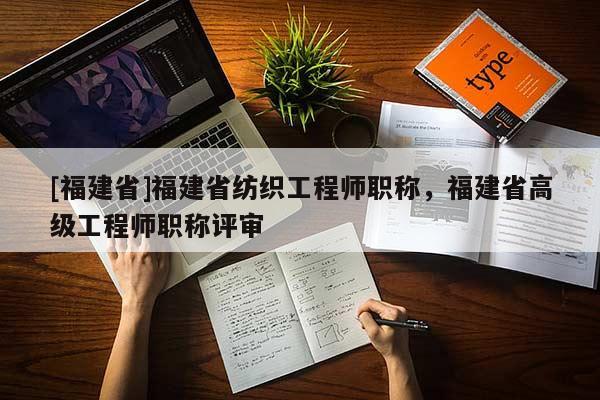 [福建省]福建省紡織工程師職稱，福建省高級工程師職稱評審