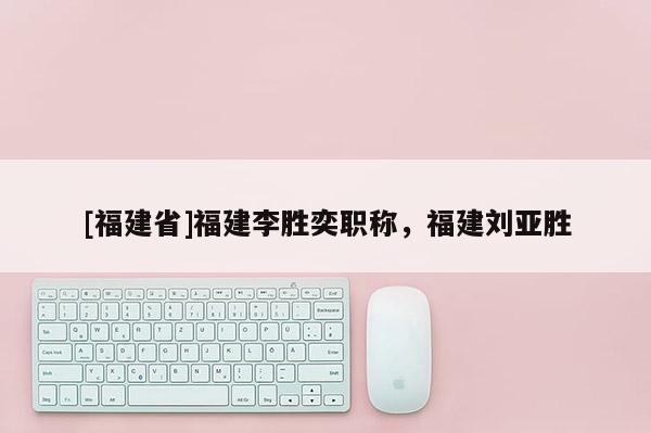 [福建省]福建李勝奕職稱，福建劉亞勝