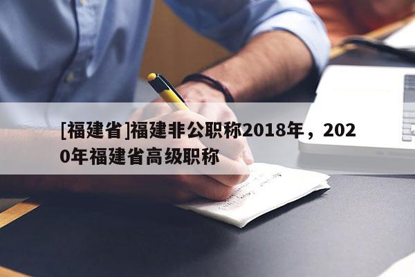 [福建省]福建非公職稱(chēng)2018年，2020年福建省高級(jí)職稱(chēng)