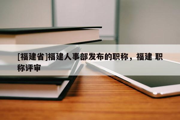 [福建省]福建人事部發(fā)布的職稱，福建 職稱評審