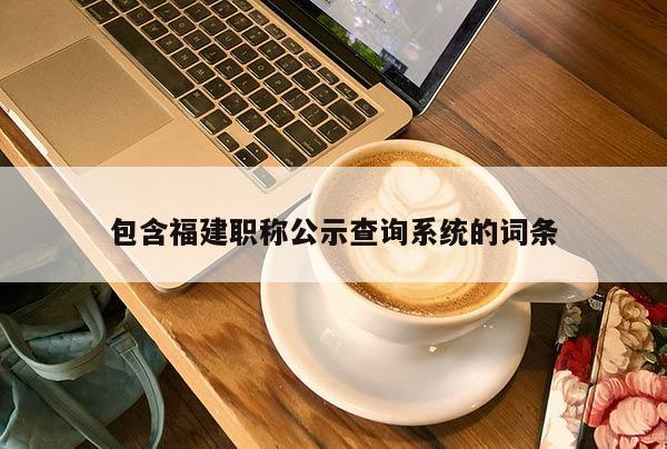 包含福建職稱公示查詢系統(tǒng)的詞條