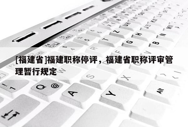 [福建省]福建職稱停評，福建省職稱評審管理暫行規(guī)定