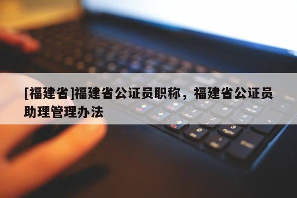[福建省]福建省公證員職稱，福建省公證員助理管理辦法