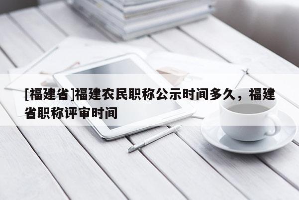 [福建省]福建農(nóng)民職稱公示時間多久，福建省職稱評審時間