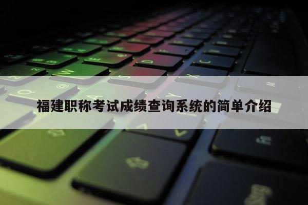 福建職稱考試成績(jī)查詢系統(tǒng)的簡(jiǎn)單介紹