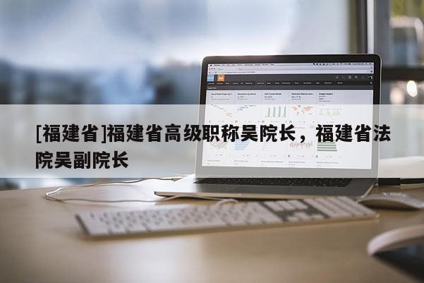 [福建省]福建省高級職稱吳院長，福建省法院吳副院長