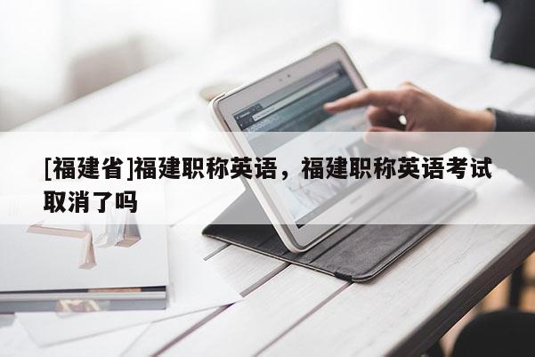[福建省]福建職稱英語，福建職稱英語考試取消了嗎