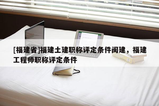 [福建省]福建土建職稱評定條件閩建，福建工程師職稱評定條件