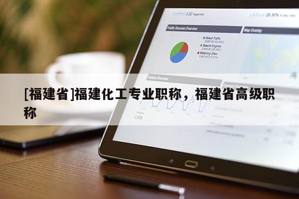 [福建省]福建化工專業(yè)職稱，福建省高級職稱