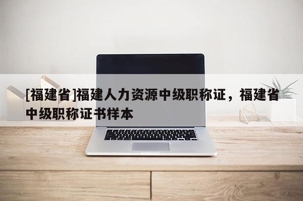 [福建省]福建人力資源中級職稱證，福建省中級職稱證書樣本