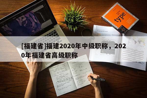 [福建省]福建2020年中級(jí)職稱，2020年福建省高級(jí)職稱