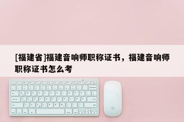 [福建省]福建音響師職稱證書，福建音響師職稱證書怎么考