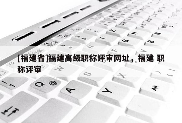 [福建省]福建高級(jí)職稱評(píng)審網(wǎng)址，福建 職稱評(píng)審
