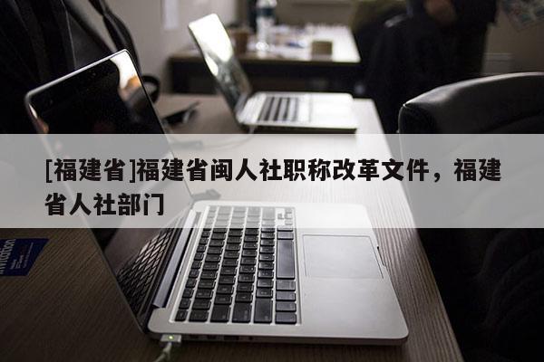 [福建省]福建省閩人社職稱改革文件，福建省人社部門