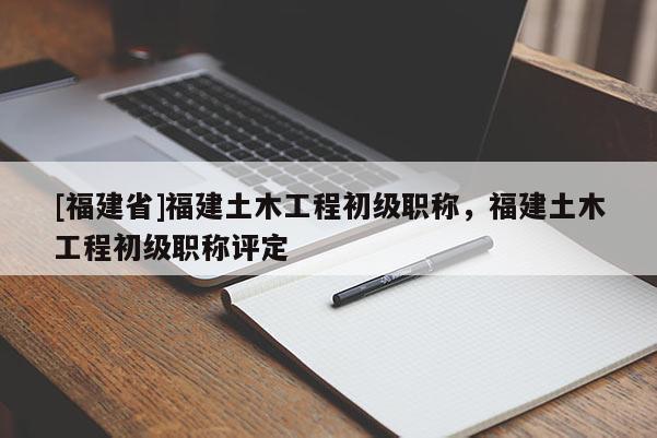 [福建省]福建土木工程初級(jí)職稱，福建土木工程初級(jí)職稱評(píng)定