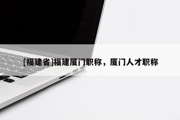 [福建省]福建廈門職稱，廈門人才職稱