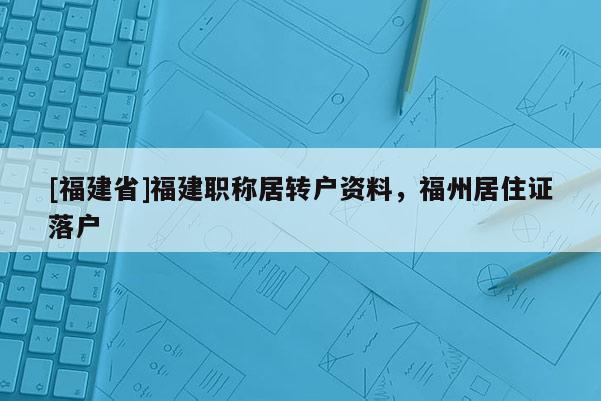 [福建省]福建職稱居轉(zhuǎn)戶資料，福州居住證落戶