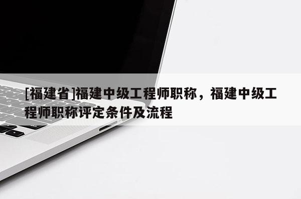 [福建省]福建中級工程師職稱，福建中級工程師職稱評定條件及流程