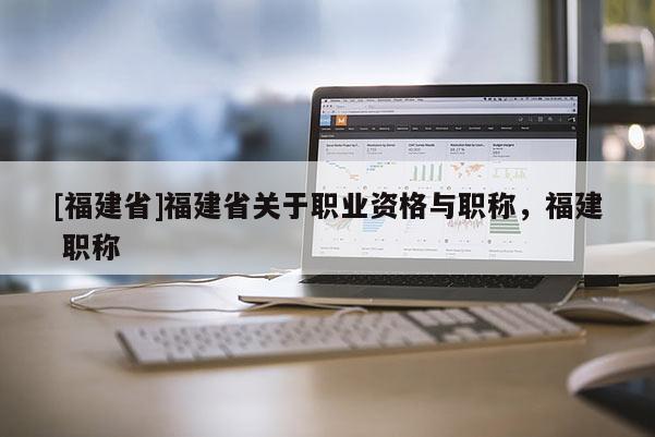 [福建省]福建省關(guān)于職業(yè)資格與職稱，福建 職稱