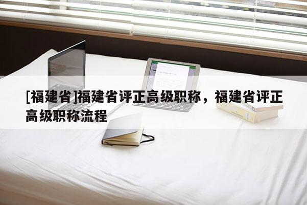 [福建省]福建省評正高級職稱，福建省評正高級職稱流程