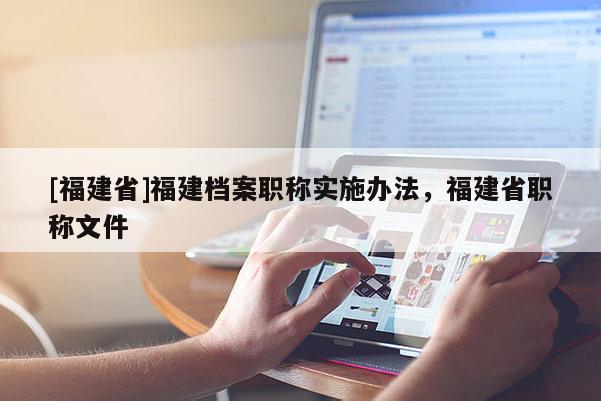 [福建省]福建檔案職稱實(shí)施辦法，福建省職稱文件