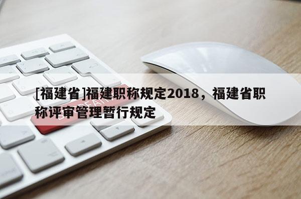 [福建省]福建職稱(chēng)規(guī)定2018，福建省職稱(chēng)評(píng)審管理暫行規(guī)定