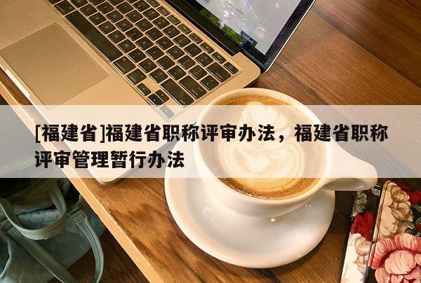 [福建省]福建省職稱評審辦法，福建省職稱評審管理暫行辦法