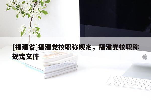 [福建省]福建黨校職稱規(guī)定，福建黨校職稱規(guī)定文件