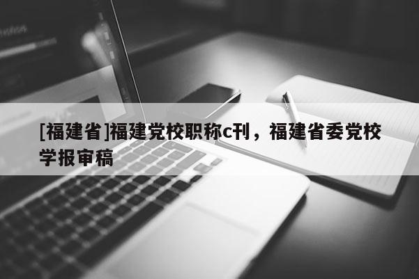 [福建省]福建黨校職稱c刊，福建省委黨校學(xué)報(bào)審稿