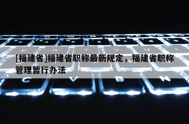 [福建省]福建省職稱最新規(guī)定，福建省職稱管理暫行辦法