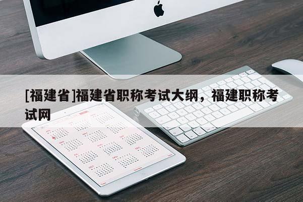 [福建省]福建省職稱考試大綱，福建職稱考試網(wǎng)
