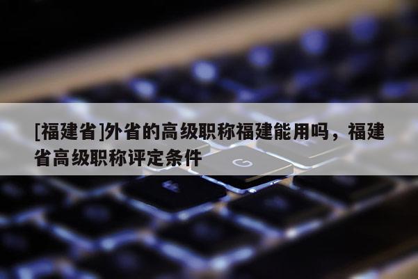 [福建省]外省的高級(jí)職稱福建能用嗎，福建省高級(jí)職稱評(píng)定條件