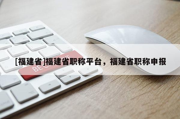 [福建省]福建省職稱(chēng)平臺(tái)，福建省職稱(chēng)申報(bào)