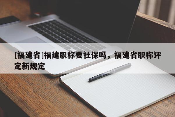 [福建省]福建職稱要社保嗎，福建省職稱評定新規(guī)定