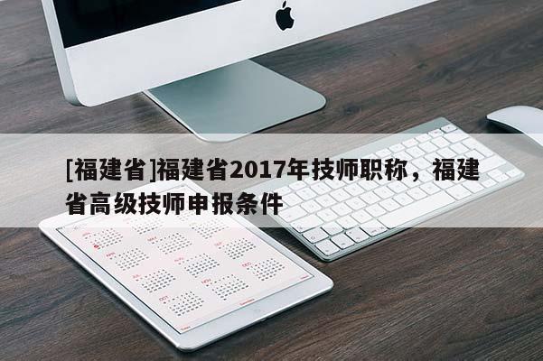 [福建省]福建省2017年技師職稱，福建省高級(jí)技師申報(bào)條件