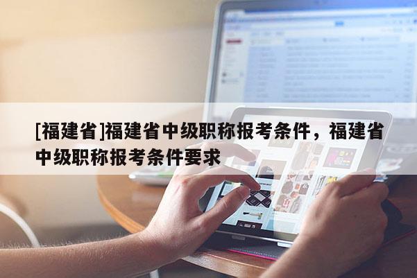 [福建省]福建省中級(jí)職稱報(bào)考條件，福建省中級(jí)職稱報(bào)考條件要求