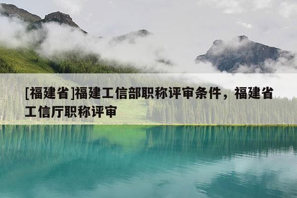 [福建省]福建工信部職稱評(píng)審條件，福建省工信廳職稱評(píng)審