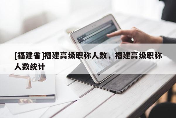 [福建省]福建高級職稱人數(shù)，福建高級職稱人數(shù)統(tǒng)計