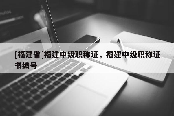 [福建省]福建中級(jí)職稱證，福建中級(jí)職稱證書編號(hào)