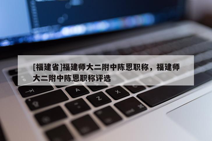[福建省]福建師大二附中陳恩職稱(chēng)，福建師大二附中陳恩職稱(chēng)評(píng)選