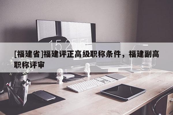 [福建省]福建評(píng)正高級(jí)職稱條件，福建副高職稱評(píng)審