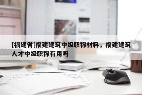 [福建省]福建建筑中級(jí)職稱材料，福建建筑人才中級(jí)職稱有用嗎