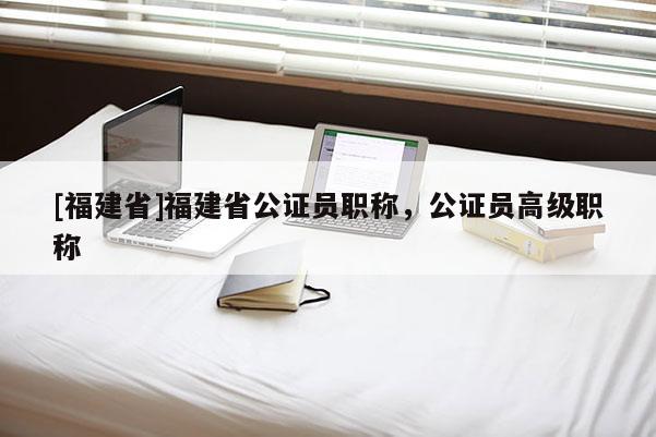 [福建省]福建省公證員職稱，公證員高級(jí)職稱