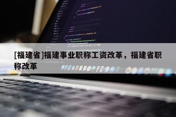 [福建省]福建事業(yè)職稱工資改革，福建省職稱改革