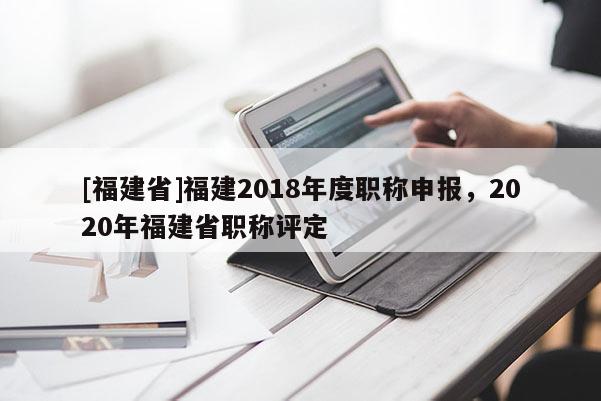 [福建省]福建2018年度職稱申報(bào)，2020年福建省職稱評(píng)定