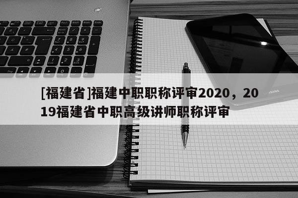 [福建省]福建中職職稱評(píng)審2020，2019福建省中職高級(jí)講師職稱評(píng)審