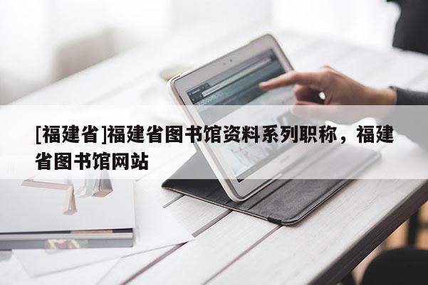 [福建省]福建省圖書館資料系列職稱，福建省圖書館網(wǎng)站