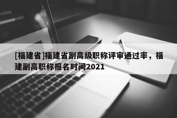 [福建省]福建省副高級(jí)職稱(chēng)評(píng)審?fù)ㄟ^(guò)率，福建副高職稱(chēng)報(bào)名時(shí)間2021