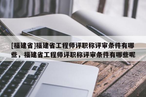 [福建省]福建省工程師評職稱評審條件有哪些，福建省工程師評職稱評審條件有哪些呢
