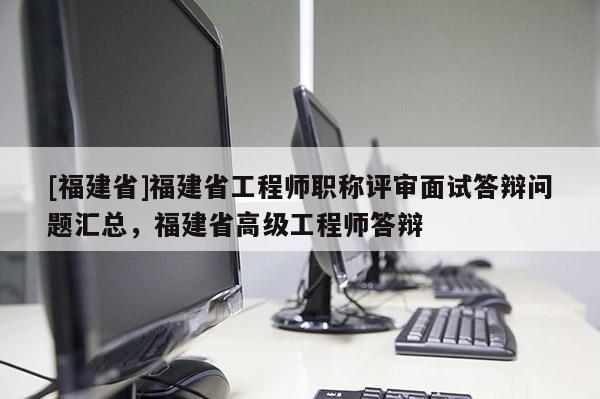 [福建省]福建省工程師職稱評審面試答辯問題匯總，福建省高級工程師答辯